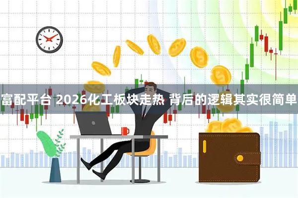 富配平台 2026化工板块走热 背后的逻辑其实很简单