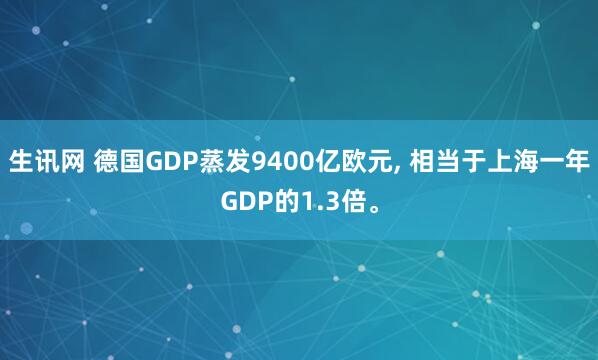 生讯网 德国GDP蒸发9400亿欧元, 相当于上海一年GDP的1.3倍。