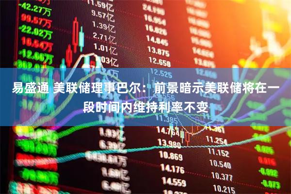 易盛通 美联储理事巴尔:前景暗示美联储将在一段时间内维持利率不变