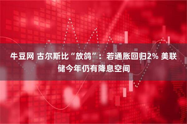 牛豆网 古尔斯比“放鸽”：若通胀回归2% 美联储今年仍有降息空间