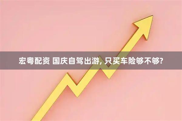 宏粤配资 国庆自驾出游, 只买车险够不够?
