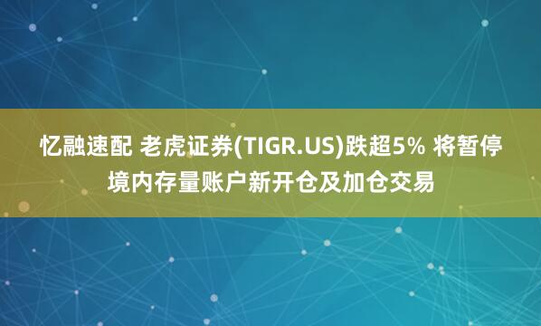 忆融速配 老虎证券(TIGR.US)跌超5% 将暂停境内存量账户新开仓及加仓交易