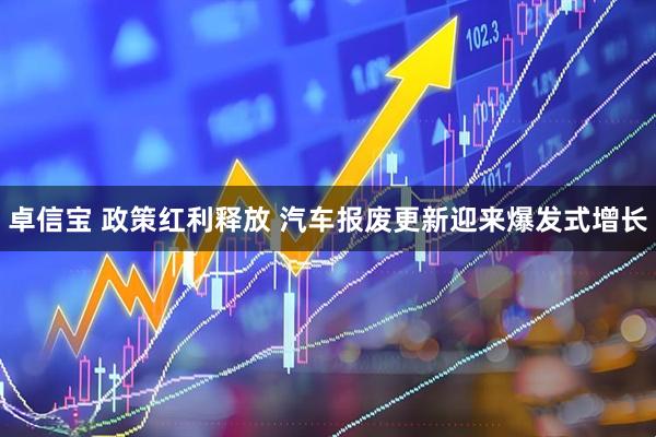 卓信宝 政策红利释放 汽车报废更新迎来爆发式增长