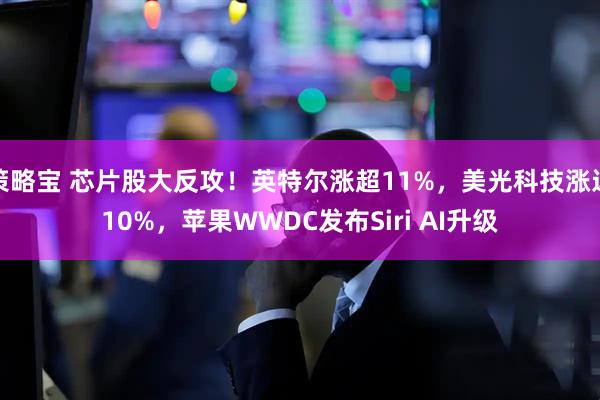 策略宝 芯片股大反攻！英特尔涨超11%，美光科技涨近10%，苹果WWDC发布Siri AI升级