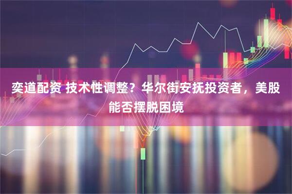 奕道配资 技术性调整？华尔街安抚投资者，美股能否摆脱困境