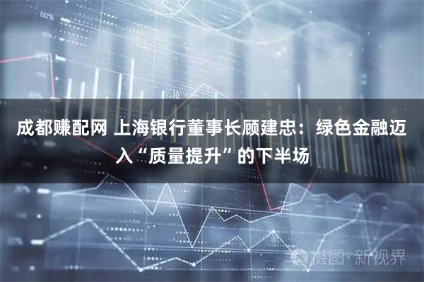 成都赚配网 上海银行董事长顾建忠：绿色金融迈入“质量提升”的下半场
