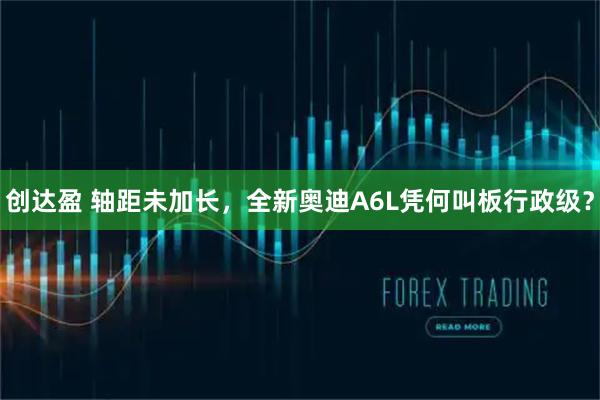 创达盈 轴距未加长,全新奥迪A6L凭何叫板行政级?