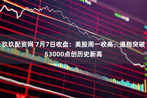 玖玖配资网 7月7日收盘：美股周一收高，道指突破53000点创历史新高