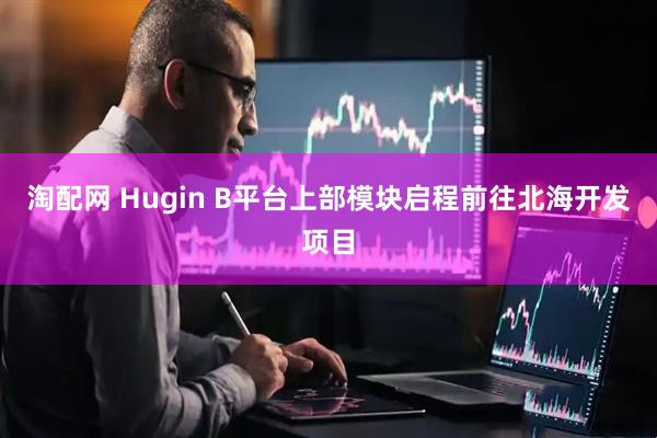 淘配网 Hugin B平台上部模块启程前往北海开发项目