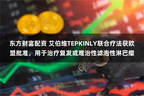 东方财富配资 艾伯维TEPKINLY联合疗法获欧盟批准，用于治疗复发或难治性滤泡性淋巴瘤