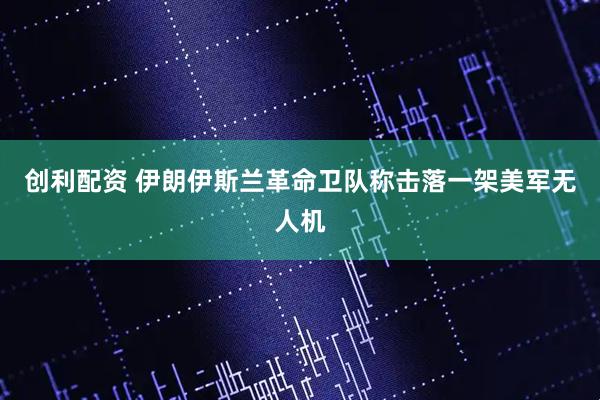 创利配资 伊朗伊斯兰革命卫队称击落一架美军无人机