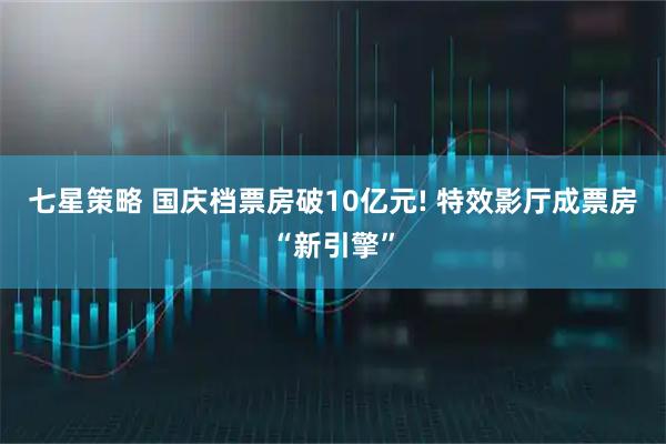 七星策略 国庆档票房破10亿元! 特效影厅成票房“新引擎”