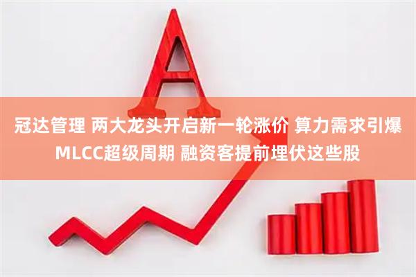 冠达管理 两大龙头开启新一轮涨价 算力需求引爆MLCC超级周期 融资客提前埋伏这些股