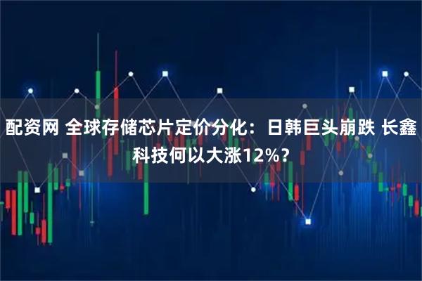 配资网 全球存储芯片定价分化：日韩巨头崩跌 长鑫科技何以大涨12%？