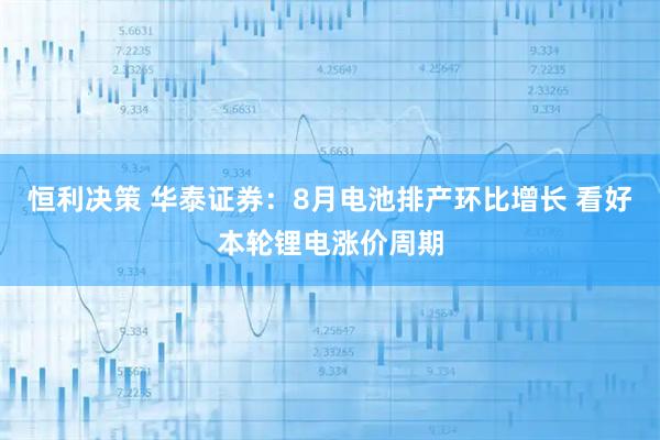 恒利决策 华泰证券：8月电池排产环比增长 看好本轮锂电涨价周期
