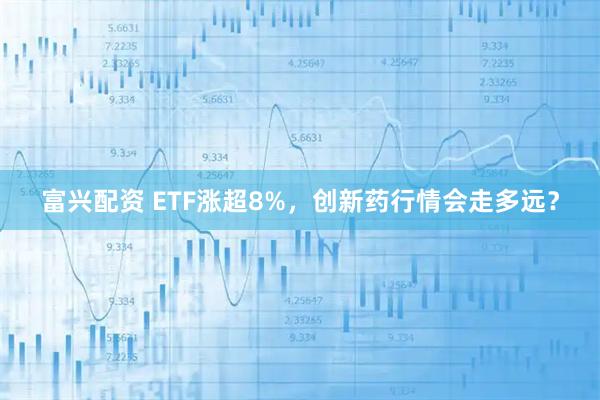 富兴配资 ETF涨超8%，创新药行情会走多远？