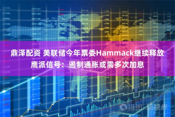 鼎泽配资 美联储今年票委Hammack继续释放鹰派信号：遏制通胀或需多次加息