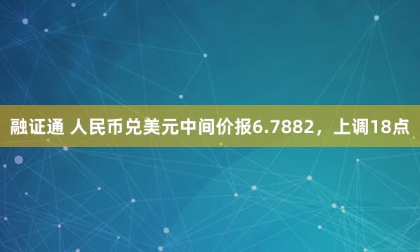 融证通 人民币兑美元中间价报6.7882，上调18点